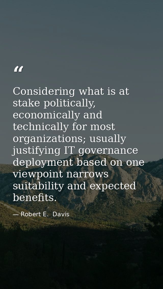 Considering what is at stake politically, economically and technically for most organizations; usually justifying IT gov — Robert E.  Davis