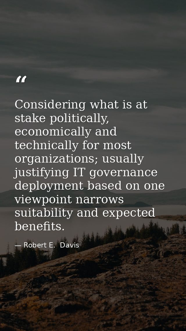 Considering what is at stake politically, economically and technically for most organizations; usually justifying IT gov — Robert E.  Davis