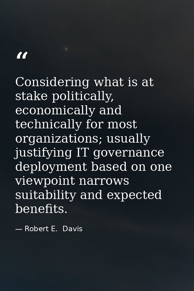 Considering what is at stake politically, economically and technically for most organizations; usually justifying IT gov — Robert E.  Davis