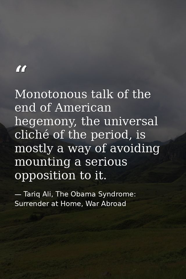 Monotonous talk of the end of American hegemony, the universal cliché of the period, is mostly a way of avoiding mountin — Tariq Ali, The Obama Syndrome: Surrender at Home, War Abroad