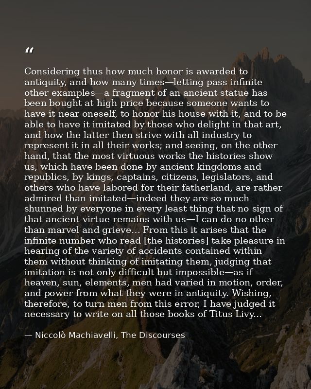 Considering thus how much honor is awarded to antiquity, and how many times—letting pass infinite other examples—a fragm — Niccolò Machiavelli, The Discourses
