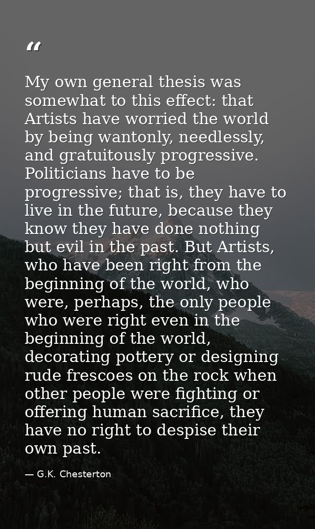 My own general thesis was somewhat to this effect: that Artists have worried the world by being wantonly, needlessly, an — G.K. Chesterton