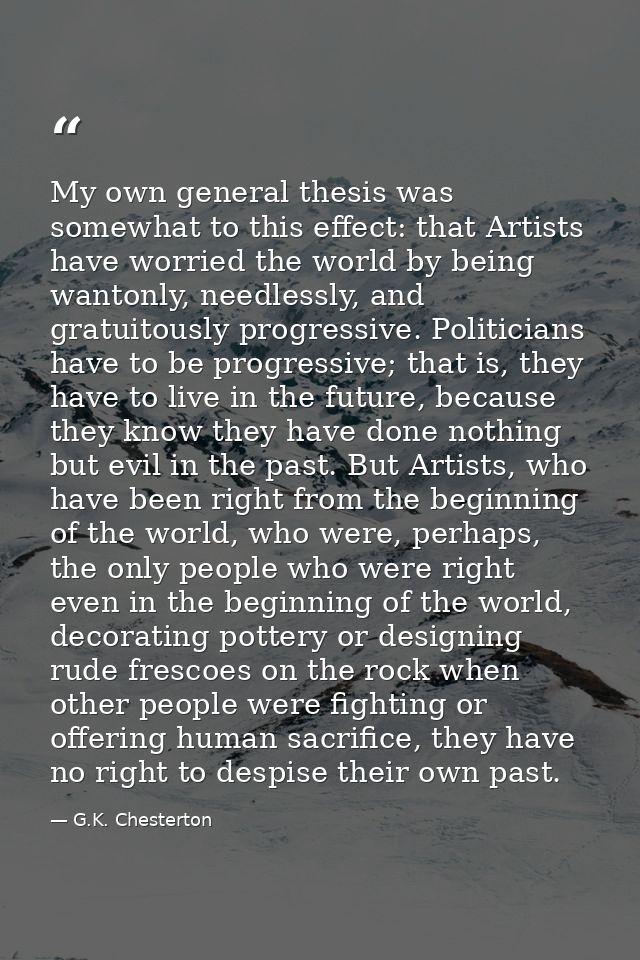 My own general thesis was somewhat to this effect: that Artists have worried the world by being wantonly, needlessly, an — G.K. Chesterton