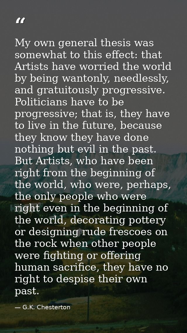 My own general thesis was somewhat to this effect: that Artists have worried the world by being wantonly, needlessly, an — G.K. Chesterton