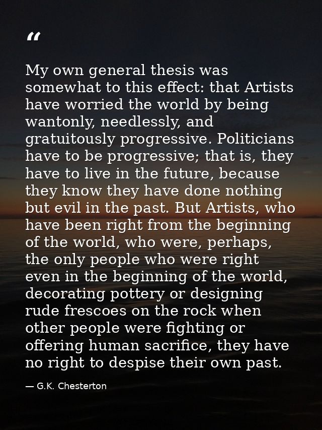 My own general thesis was somewhat to this effect: that Artists have worried the world by being wantonly, needlessly, an — G.K. Chesterton
