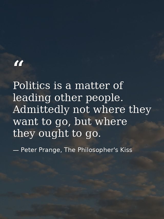 Politics is a matter of leading other people. Admittedly not where they want to go, but where they ought to go. — Peter Prange, The Philosopher's Kiss