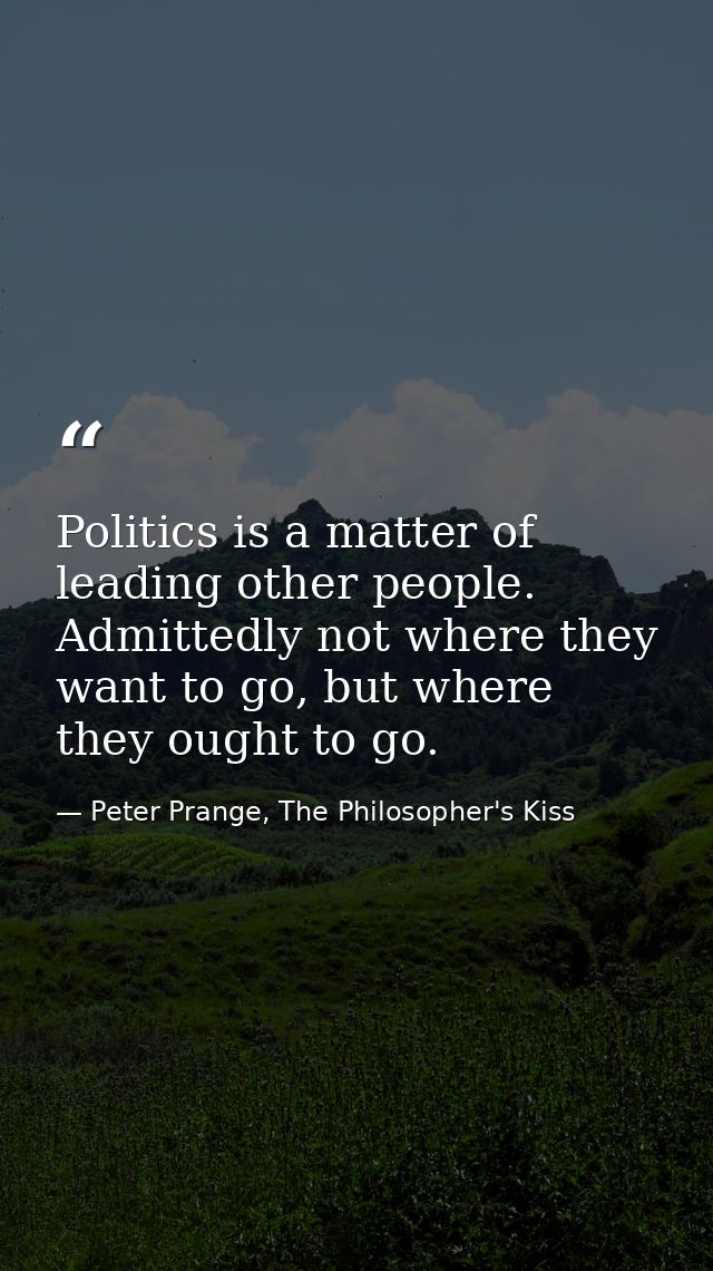 Politics is a matter of leading other people. Admittedly not where they want to go, but where they ought to go. — Peter Prange, The Philosopher's Kiss