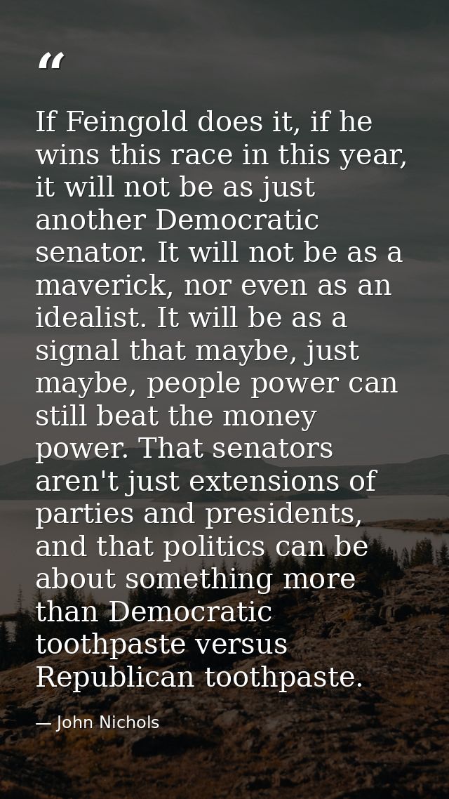 If Feingold does it, if he wins this race in this year, it will not be as just another Democratic senator. It will not b — John Nichols