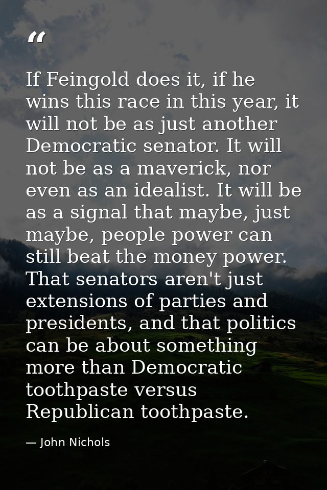 If Feingold does it, if he wins this race in this year, it will not be as just another Democratic senator. It will not b — John Nichols
