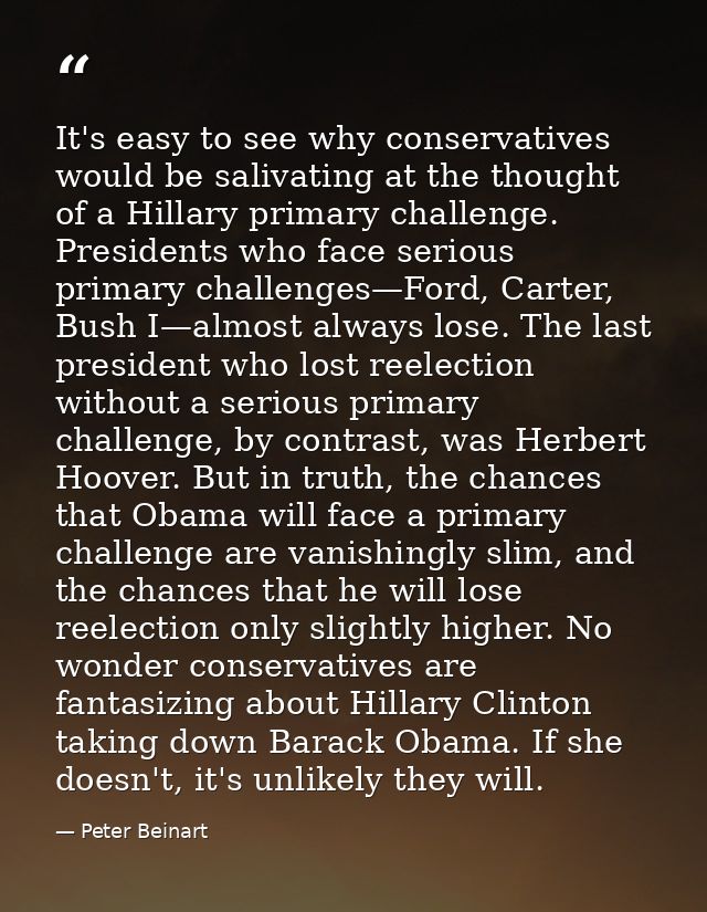 It's easy to see why conservatives would be salivating at the thought of a Hillary primary challenge. Presidents who fac — Peter Beinart