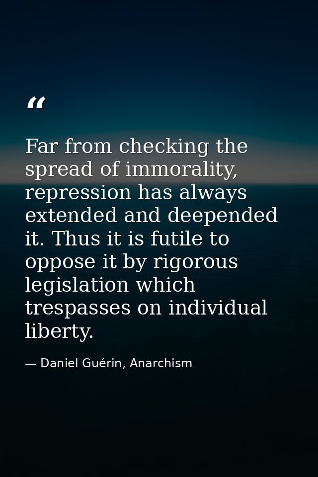 Far from checking the spread of immorality, repression has always extended and deepended it. Thus it is futile to oppose — Daniel Guérin, Anarchism