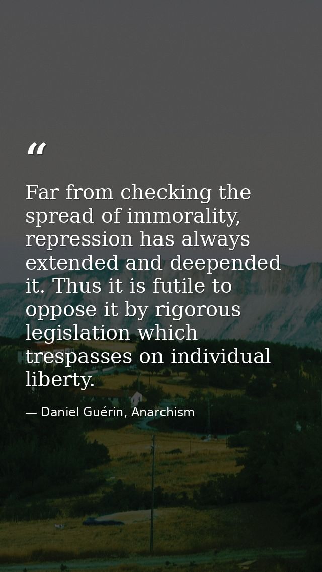 Far from checking the spread of immorality, repression has always extended and deepended it. Thus it is futile to oppose — Daniel Guérin, Anarchism