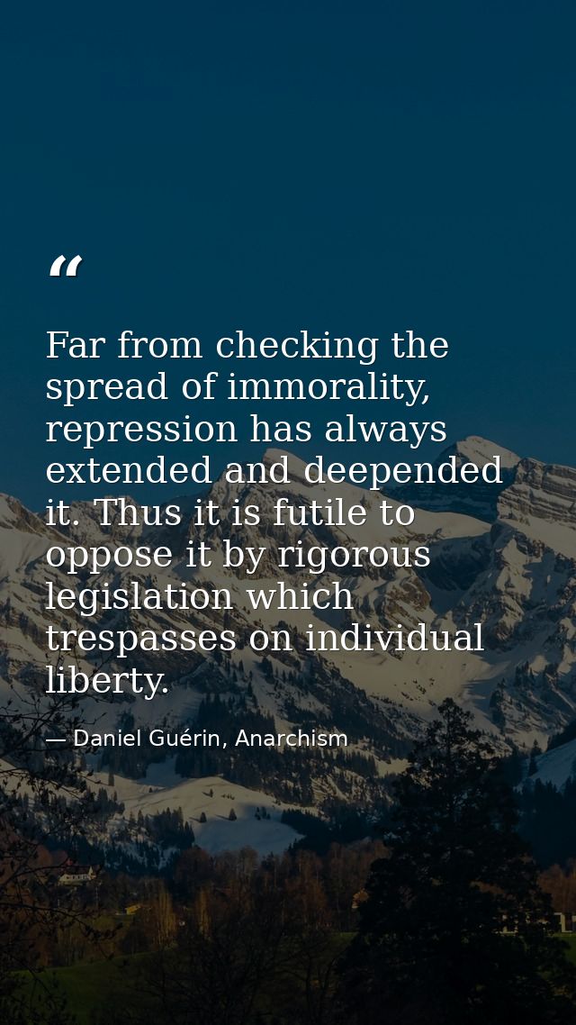 Far from checking the spread of immorality, repression has always extended and deepended it. Thus it is futile to oppose — Daniel Guérin, Anarchism