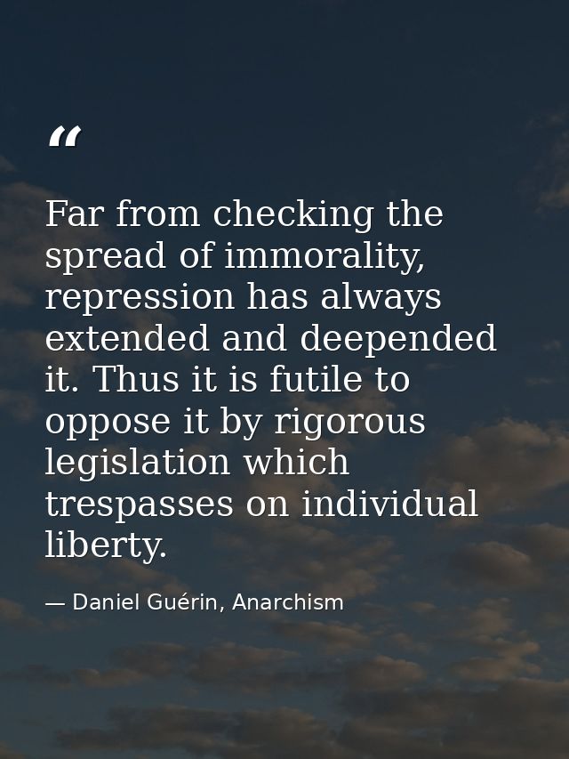 Far from checking the spread of immorality, repression has always extended and deepended it. Thus it is futile to oppose — Daniel Guérin, Anarchism