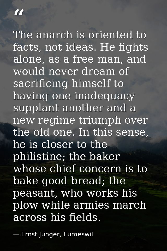 The anarch is oriented to facts, not ideas. He fights alone, as a free man, and would never dream of sacrificing himself — Ernst Jünger, Eumeswil