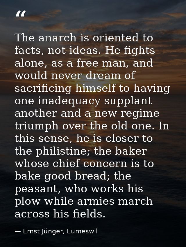 The anarch is oriented to facts, not ideas. He fights alone, as a free man, and would never dream of sacrificing himself — Ernst Jünger, Eumeswil