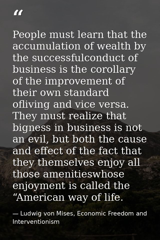 People must learn that the accumulation of wealth by the successfulconduct of business is the corollary of the improveme — Ludwig von Mises, Economic Freedom and Interventionism