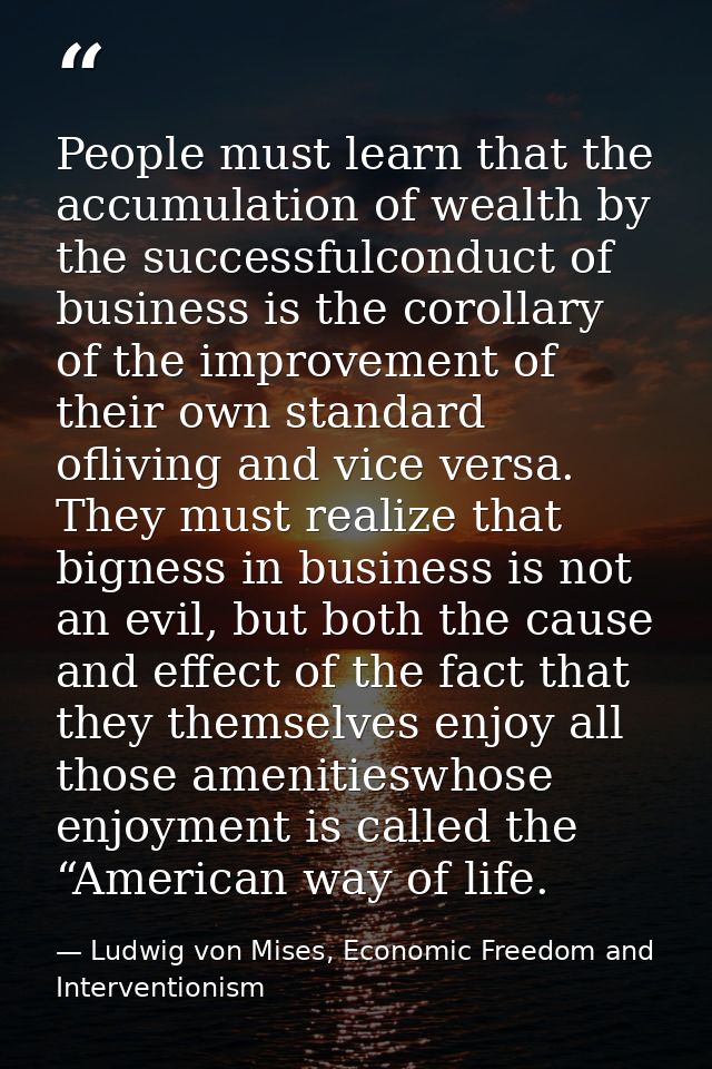 People must learn that the accumulation of wealth by the successfulconduct of business is the corollary of the improveme — Ludwig von Mises, Economic Freedom and Interventionism