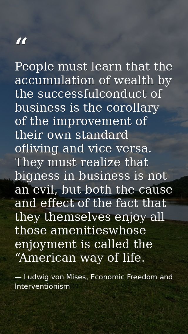 People must learn that the accumulation of wealth by the successfulconduct of business is the corollary of the improveme — Ludwig von Mises, Economic Freedom and Interventionism