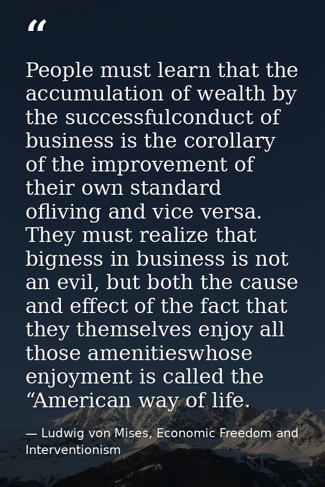 People must learn that the accumulation of wealth by the successfulconduct of business is the corollary of the improveme — Ludwig von Mises, Economic Freedom and Interventionism