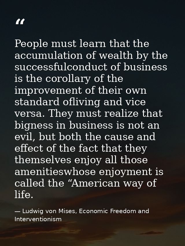 People must learn that the accumulation of wealth by the successfulconduct of business is the corollary of the improveme — Ludwig von Mises, Economic Freedom and Interventionism