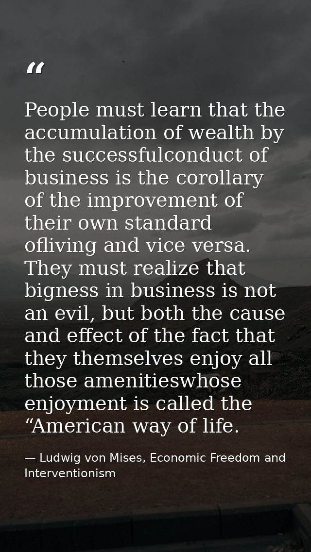 People must learn that the accumulation of wealth by the successfulconduct of business is the corollary of the improveme — Ludwig von Mises, Economic Freedom and Interventionism