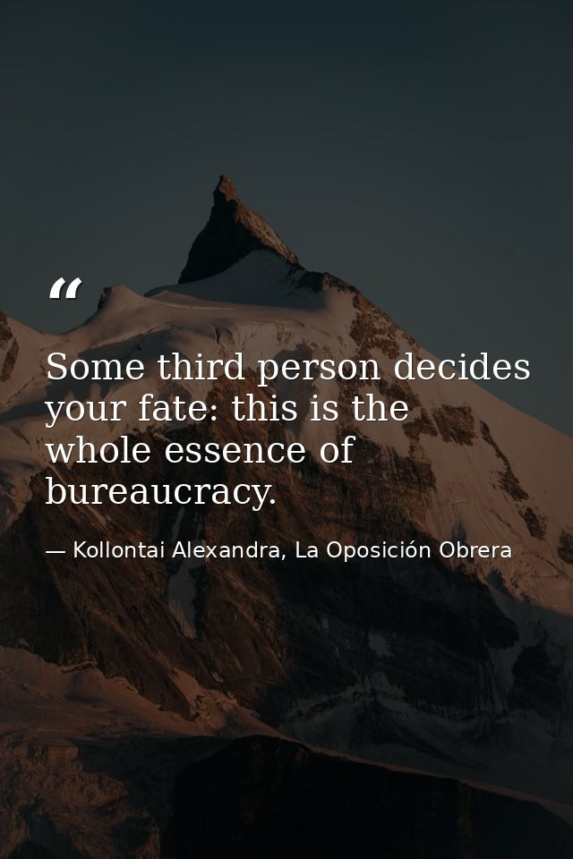 Some third person decides your fate: this is the whole essence of bureaucracy. — Kollontai Alexandra, La Oposición Obrera