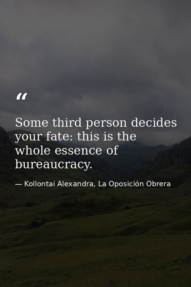 Some third person decides your fate: this is the whole essence of bureaucracy. — Kollontai Alexandra, La Oposición Obrera