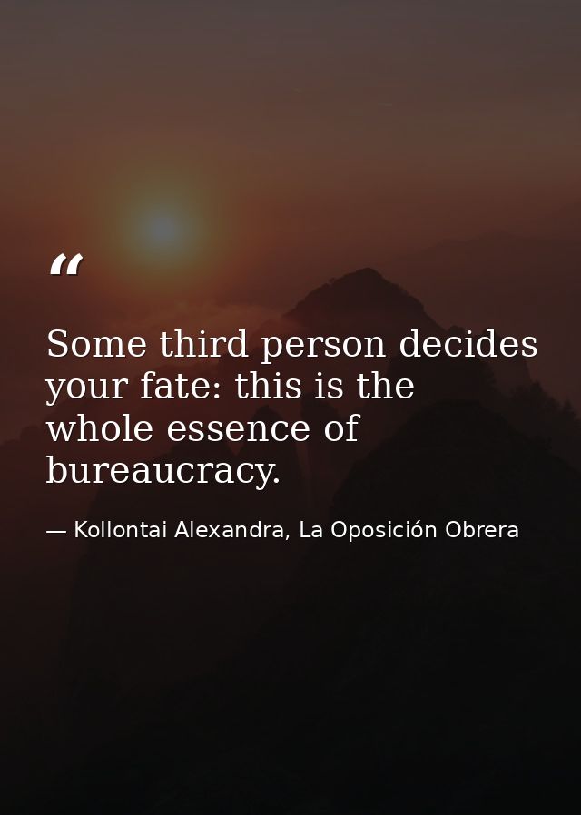 Some third person decides your fate: this is the whole essence of bureaucracy. — Kollontai Alexandra, La Oposición Obrera