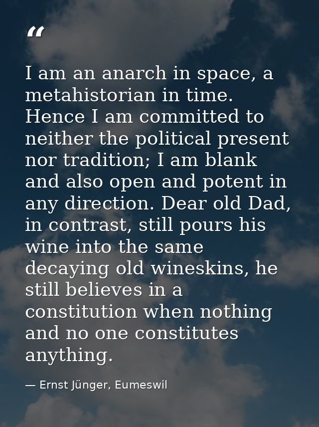 I am an anarch in space, a metahistorian in time. Hence I am committed to neither the political present nor tradition; I — Ernst Jünger, Eumeswil
