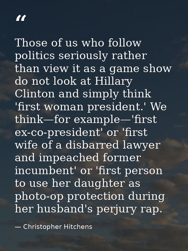 Those of us who follow politics seriously rather than view it as a game show do not look at Hillary Clinton and simply t — Christopher Hitchens