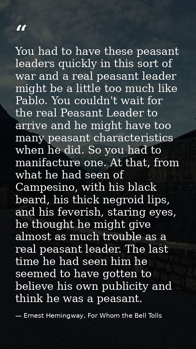 You had to have these peasant leaders quickly in this sort of war and a real peasant leader might be a little too much l — Ernest Hemingway, For Whom the Bell Tolls