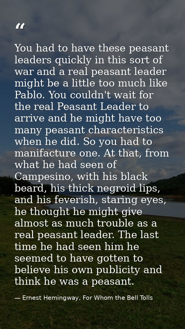 You had to have these peasant leaders quickly in this sort of war and a real peasant leader might be a little too much l — Ernest Hemingway, For Whom the Bell Tolls