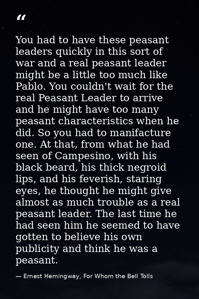 You had to have these peasant leaders quickly in this sort of war and a real peasant leader might be a little too much l — Ernest Hemingway, For Whom the Bell Tolls