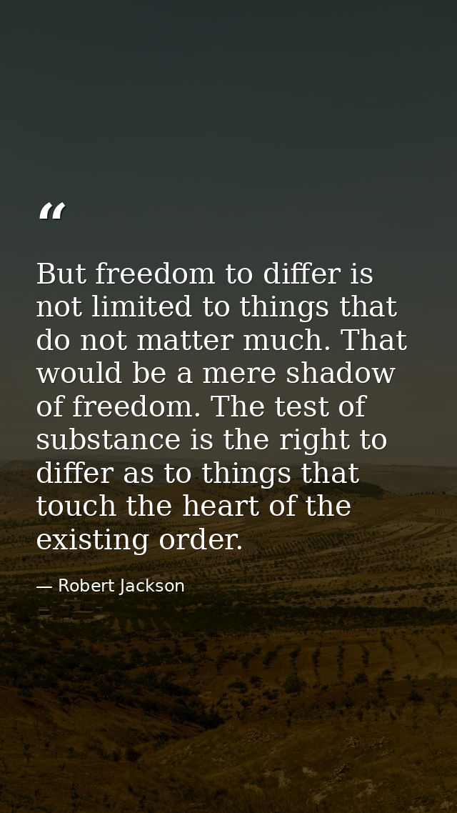 But freedom to differ is not limited to things that do not matter much. That would be a mere shadow of freedom. The test — Robert Jackson