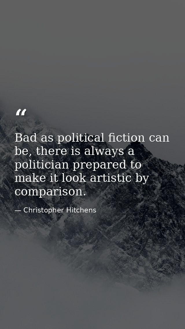 Bad as political fiction can be, there is always a politician prepared to make it look artistic by comparison. — Christopher Hitchens