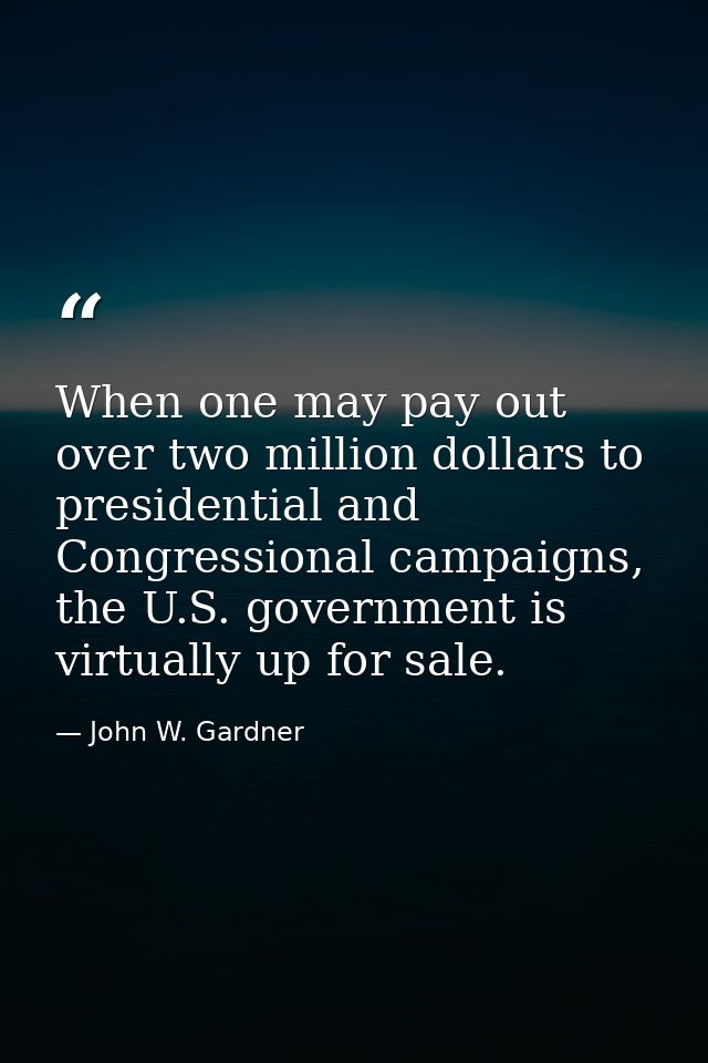 When one may pay out over two million dollars to presidential and Congressional campaigns, the U.S. government is virtua — John W. Gardner