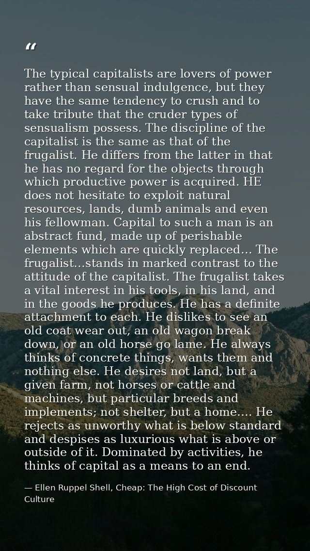 The typical capitalists are lovers of power rather than sensual indulgence, but they have the same tendency to crush and — Ellen Ruppel Shell, Cheap: The High Cost of Discount Culture
