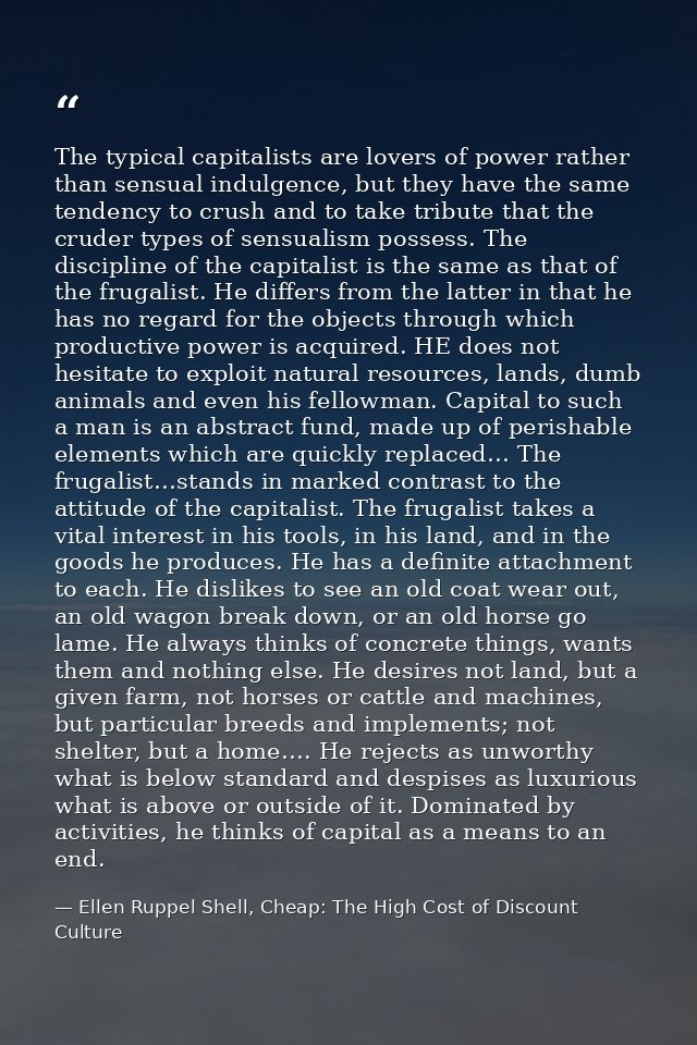 The typical capitalists are lovers of power rather than sensual indulgence, but they have the same tendency to crush and — Ellen Ruppel Shell, Cheap: The High Cost of Discount Culture