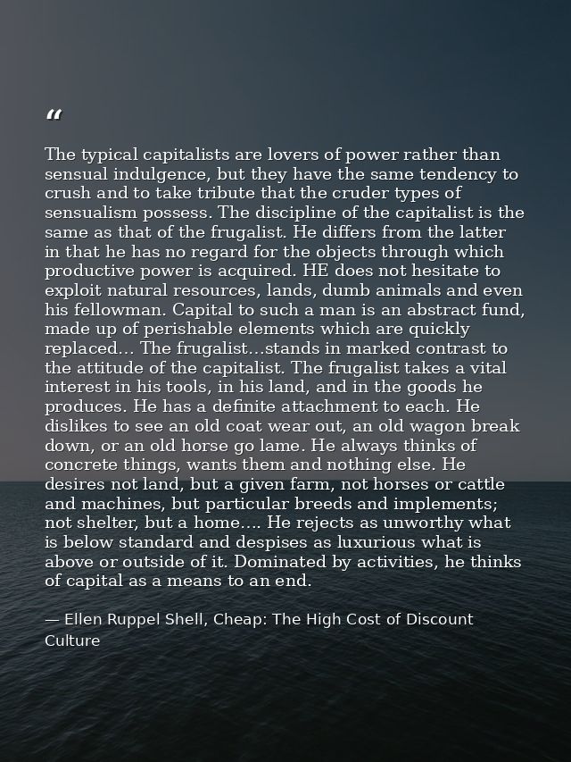 The typical capitalists are lovers of power rather than sensual indulgence, but they have the same tendency to crush and — Ellen Ruppel Shell, Cheap: The High Cost of Discount Culture