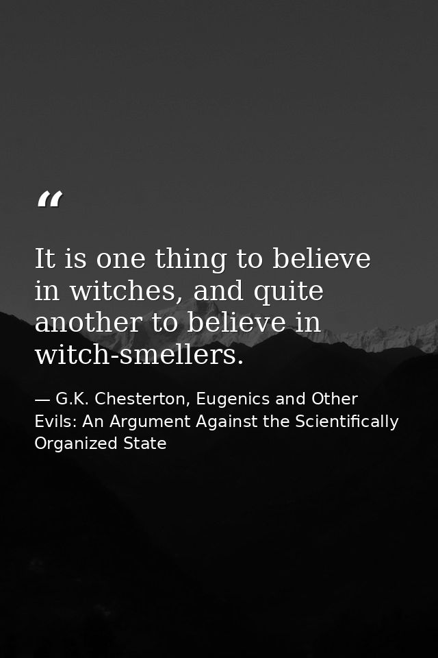 It is one thing to believe in witches, and quite another to believe in witch-smellers. — G.K. Chesterton, Eugenics and Other Evils: An Argument Against the Scientifically Organized State