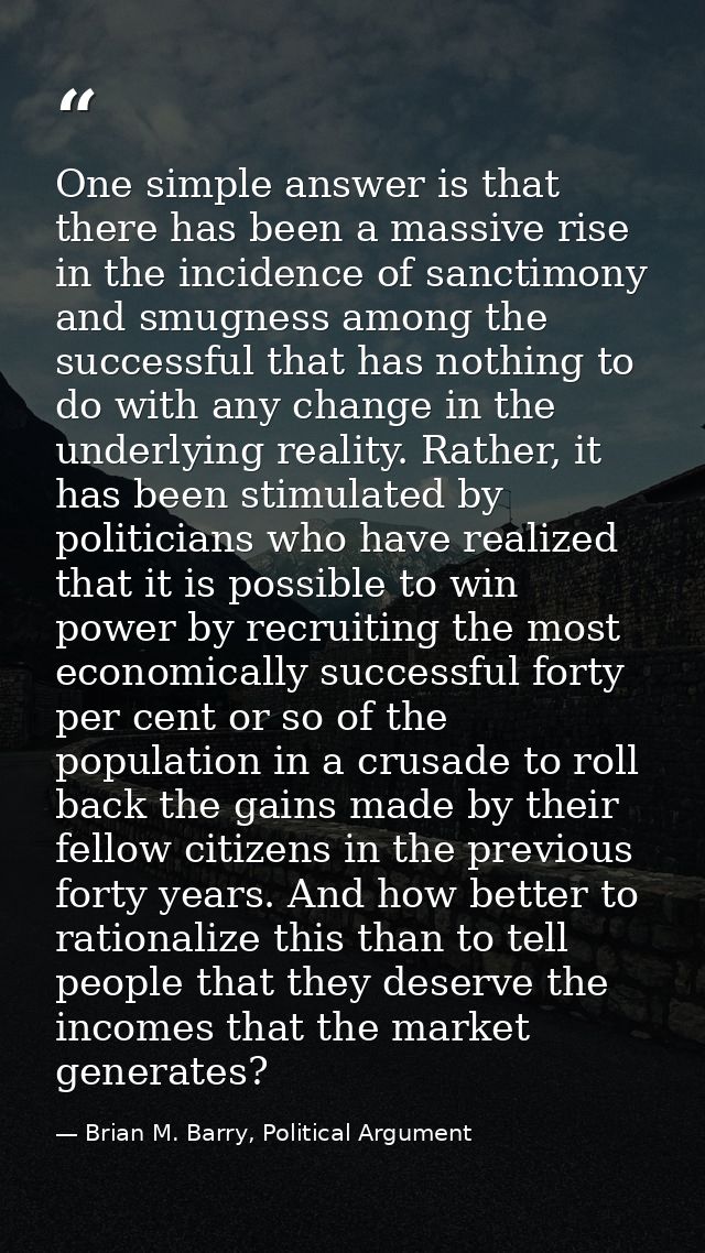 One simple answer is that there has been a massive rise in the incidence of sanctimony and smugness among the successful — Brian M. Barry, Political Argument