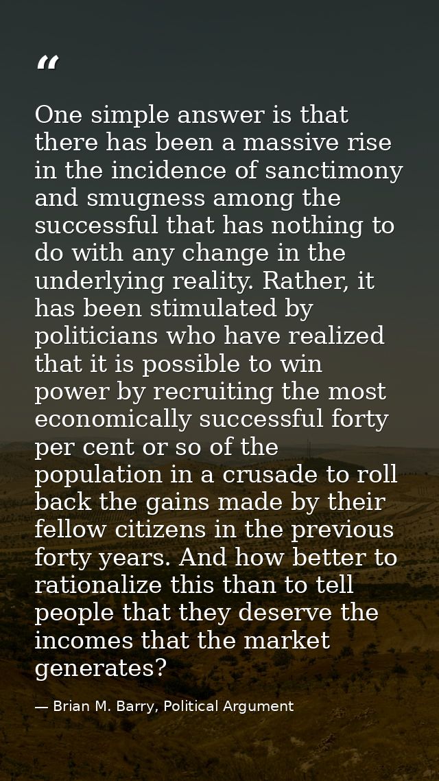 One simple answer is that there has been a massive rise in the incidence of sanctimony and smugness among the successful — Brian M. Barry, Political Argument