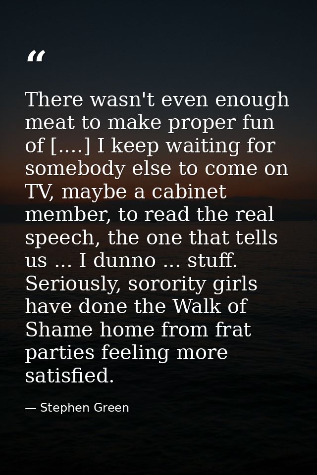There wasn't even enough meat to make proper fun of [....] I keep waiting for somebody else to come on TV, maybe a cabin — Stephen Green