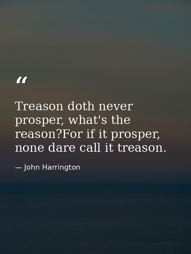 Treason doth never prosper, what's the reason?For if it prosper, none dare call it treason. — John Harrington