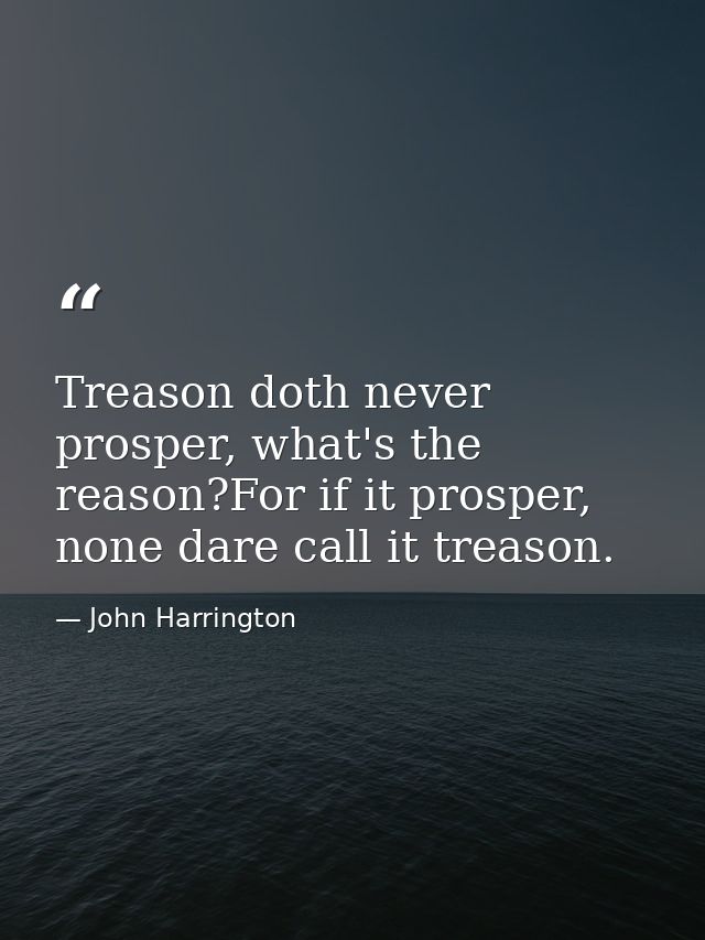Treason doth never prosper, what's the reason?For if it prosper, none dare call it treason. — John Harrington