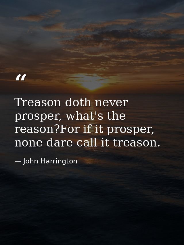Treason doth never prosper, what's the reason?For if it prosper, none dare call it treason. — John Harrington