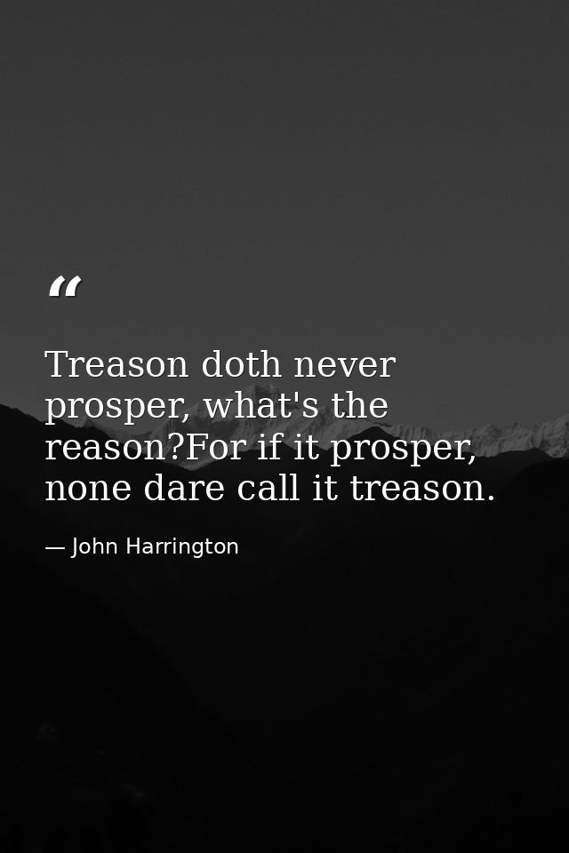 Treason doth never prosper, what's the reason?For if it prosper, none dare call it treason. — John Harrington