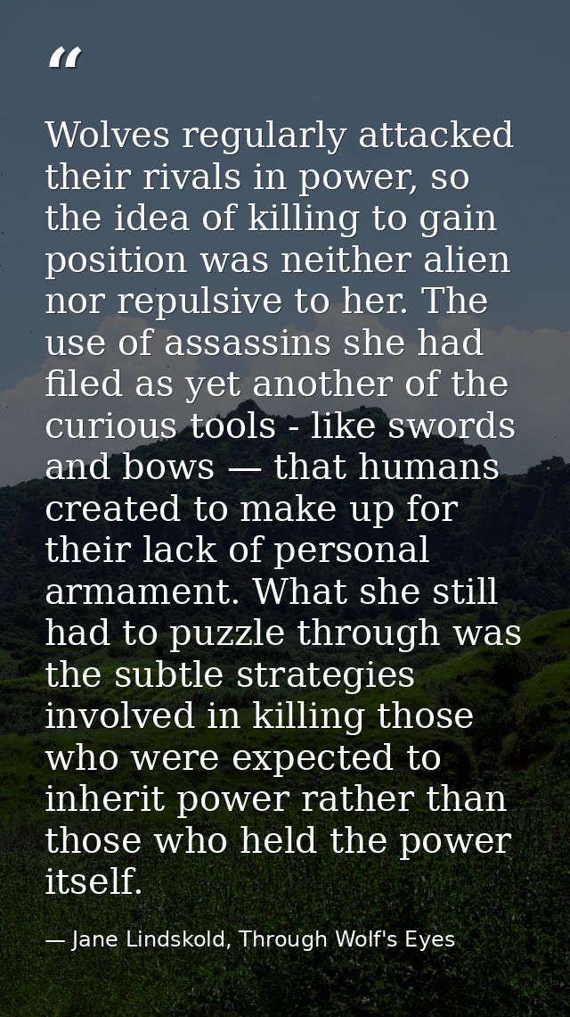 Wolves regularly attacked their rivals in power, so the idea of killing to gain position was neither alien nor repulsive — Jane Lindskold, Through Wolf's Eyes