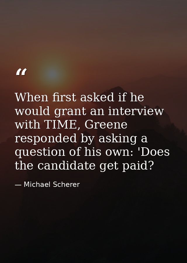 When first asked if he would grant an interview with TIME, Greene responded by asking a question of his own: 'Does the c — Michael Scherer